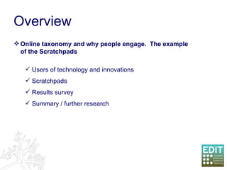 Overview Online taxonomy and why people engage.  The example of the Scratchpads Users of technology and innovations Scratchpads Results survey Summary / further research 