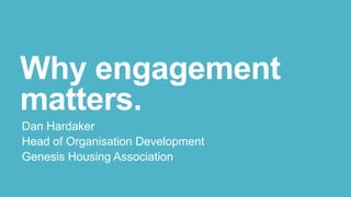 Why engagement
matters.
Dan Hardaker
Head of Organisation Development
Genesis Housing Association

 