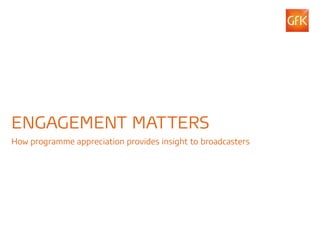 ENGAGEMENT MATTERS
How programme appreciation provides insight to broadcasters




© GfK 2012 | Engagement Matters | March 2012                  1
 