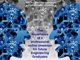 The
importance
of a
professional
online presence
for future
Engineering
Graduates
SUE BECKINGHAM @suebecks
Sheffield Hallam University
 