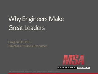 Why Engineers Make 
Great Leaders 
Craig Fields, PHR 
Director of Human Resources 
MSA PROFESSIONAL SERVICES, INC. | More ideas. Better Solutions. 
 