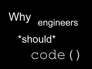 Why engineers
*should*
code()
 
