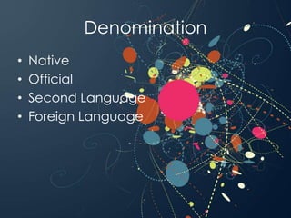 Denomination
• Native
• Official
• Second Language
• Foreign Language
 