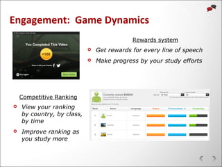Rewards system
Competitive Ranking
 Get rewards for every line of speech
 Make progress by your study efforts
 View your ranking
by country, by class,
by time
 Improve ranking as
you study more
Engagement: Game Dynamics
 