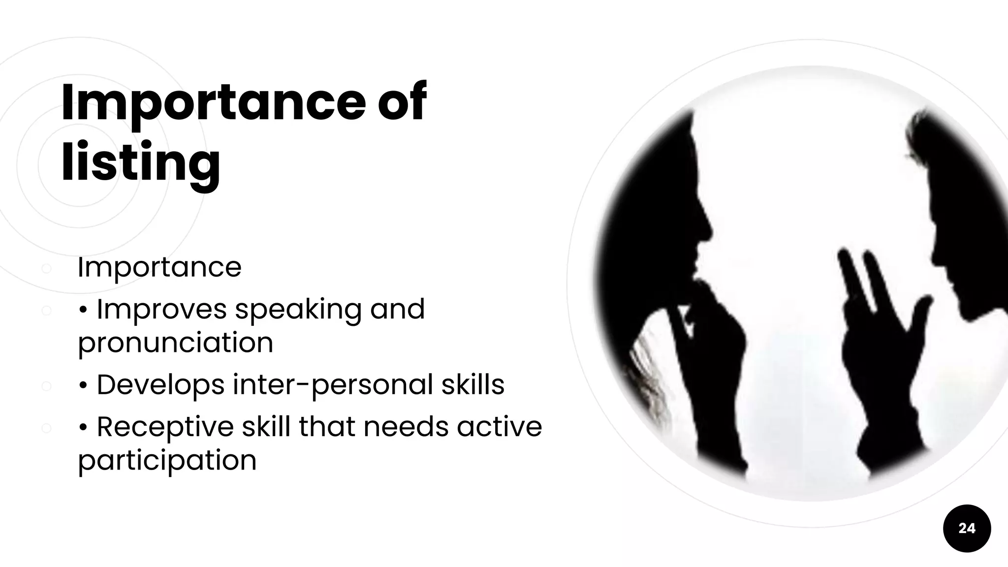 Importance of
listing
￮ Importance
￮ • Improves speaking and
pronunciation
￮ • Develops inter-personal skills
￮ • Receptive skill that needs active
participation
24
 
