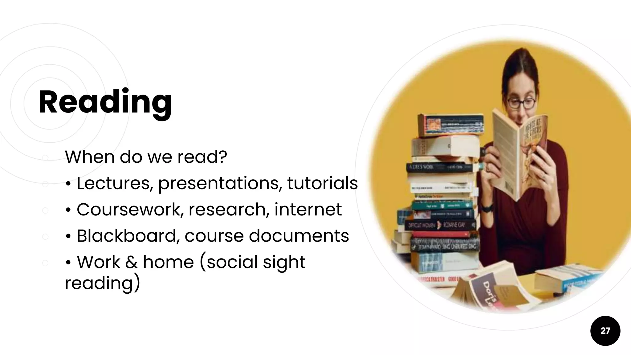 Reading
￮ When do we read?
￮ • Lectures, presentations, tutorials
￮ • Coursework, research, internet
￮ • Blackboard, course documents
￮ • Work & home (social sight
reading)
27
 