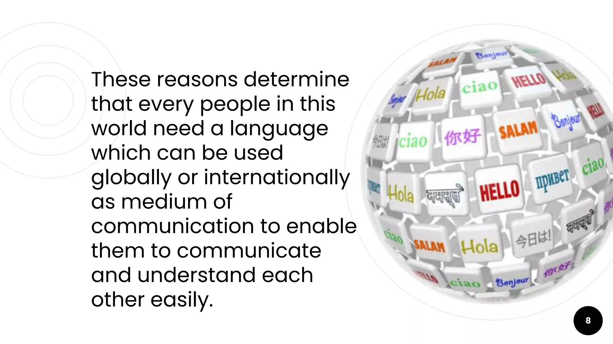 ￮ These reasons determine
that every people in this
world need a language
which can be used
globally or internationally
as medium of
communication to enable
them to communicate
and understand each
other easily.
8
 