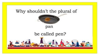 pan
be called pen?
Why shouldn’t the plural of
 
