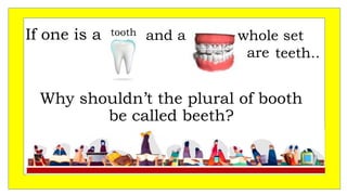 If one is a
Why shouldn’t the plural of booth
be called beeth?
tooth
teeth..
whole set
are
and a
 
