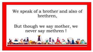 We speak of a brother and also of
brethren,
But though we say mother, we
never say methren !
 