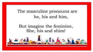 The masculine pronouns are
But imagine the feminine,
She, his and shim!
he, his and him,
 