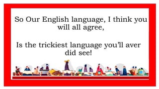So Our English language, I think you
will all agree,
Is the trickiest language you’ll aver
did see!
 