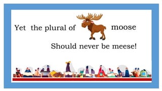 Yet the plural of
Should never be meese!
moose
 