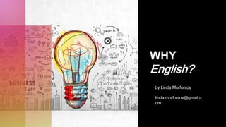 WHY
English?
by Linda Morfonios
linda.morfonios@gmail.c
om
 