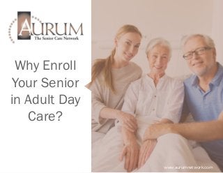 Why Enroll
Your Senior
in Adult Day
Care?
www.aurumnetwork.com
 