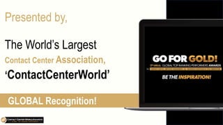 Presented by,
The World’s Largest
Contact Center Association,
‘ContactCenterWorld’
GLOBAL Recognition!
 