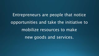 Entrepreneurs are people that notice
opportunities and take the initiative to
mobilize resources to make
new goods and services.
 