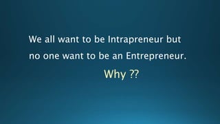 We all want to be Intrapreneur but
no one want to be an Entrepreneur.
Why ??
 