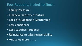 Few Reasons, I tried to find –
• Family Pressure
• Financial security of future
• Lack of Guidance & Mentorship
• Low confidence
• Less sacrifice tendency
• Reluctance to take responsibility
• And a lot more……..
 