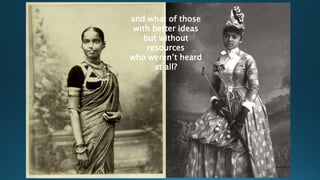 and what of those
with better ideas
but without
resources
who weren’t heard
at all?
 