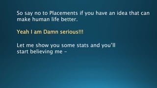 So say no to Placements if you have an idea that can
make human life better.
Yeah I am Damn serious!!!
Let me show you some stats and you’ll
start believing me -
 