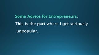 Some Advice for Entrepreneurs:
This is the part where I get seriously
unpopular.
 