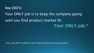 Hey CEO’s!
Your ONLY job is to keep the company going
until you find product/market fit.
Your ONLY job.*
* Okay, that AND 10 gabillion other things. But this is the most important.
 