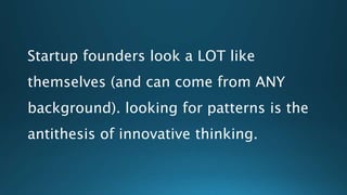 Startup founders look a LOT like
themselves (and can come from ANY
background). looking for patterns is the
antithesis of innovative thinking.
 