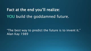 Fact at the end you’ll realize:
YOU build the goddamned future.
“The best way to predict the future is to invent it.”
Alan Kay 1989
 