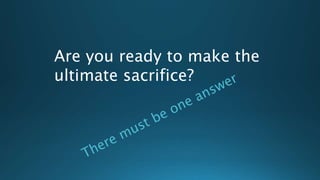 Are you ready to make the
ultimate sacrifice?
 
