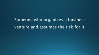 Someone who organizes a business
venture and assumes the risk for it.
 