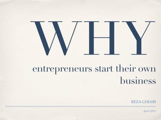 WHY
April 2015
entrepreneurs start their own
business
REZA GHIABI
 