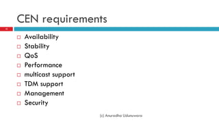 CEN requirements
10



        Availability
        Stability
        QoS
        Performance
        multicast support
        TDM support
        Management
        Security
                             (c) Anuradha Udunuwara
 