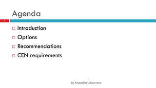 Agenda
2




       Introduction
       Options
       Recommendations
       CEN requirements



                           (c) Anuradha Udunuwara
 