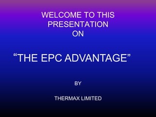 WELCOME TO THIS
PRESENTATION
ON

“THE EPC ADVANTAGE”
BY
THERMAX LIMITED

 