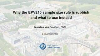 Maarten van Smeden, PhD
2 november 2020
Why the EPV≥10 sample size rule is rubbish
and what to use instead
 