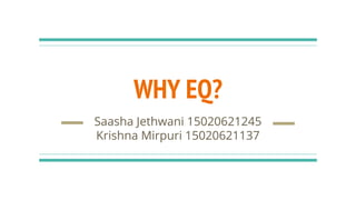 WHY EQ?
Saasha Jethwani 15020621245
Krishna Mirpuri 15020621137
 