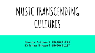 MUSIC TRANSCENDING
CULTURES
Saasha Jethwani 15020621245
Krishna Mirpuri 15020621137
 