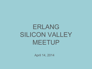 ERLANG
SILICON VALLEY
MEETUP
April 14, 2014
 