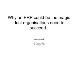 Why an ERP could be the magic
dust organisations need to
succeed.
Naeem Arif
26th February 2009
Arif Intelligence Ltd

 