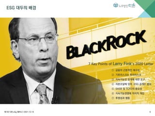 ESG 대두의 배경
7 Key Points of Larry Fink’s 2020 Letter
① 금융의 근본적인 재구성
② 기후리스크는 투자리스크
③ 지속가능성 공개에 대한 요구
④ 자본조달에 있어 ESG 공개는 중요
⑤ SASB 및 TCFD의 중요성
⑥ 지속가능경영에 적극적 개입
⑦ 투명성과 행동
제1회 다현 eSg 웨비나 l 2021.12.14 6
 