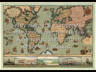 Why were the Europeans
able to conquer the Native
Americans, and not the
other way around?
 