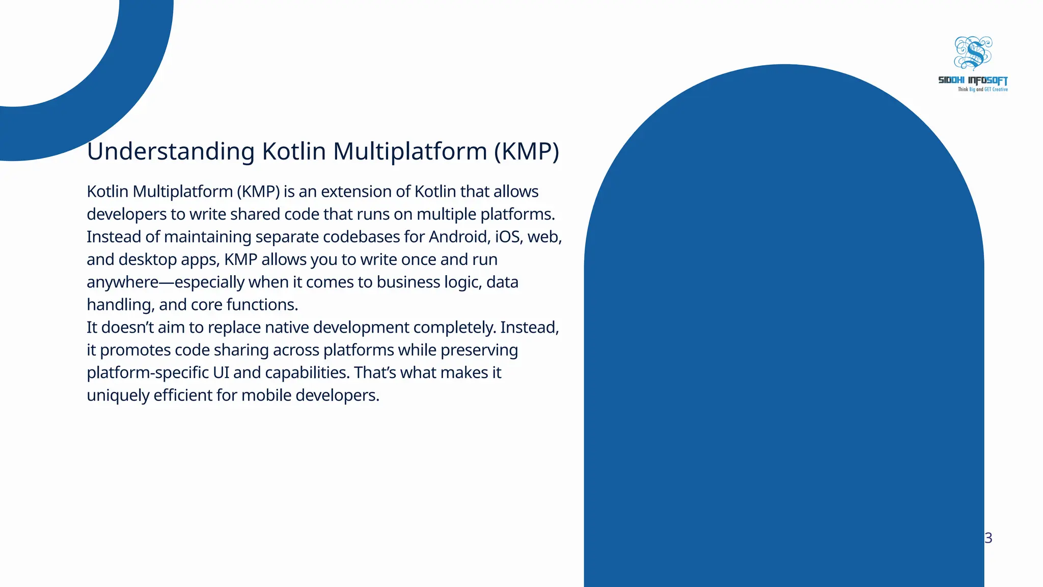 Kotlin Multiplatform (KMP) is an extension of Kotlin that allows developers to write shared code that runs on multiple platforms. Instead of maintaining separate codebases for Android, iOS, web, and desktop apps, KMP allows you to write once and run anywhere—especially when it comes to business logic, data handling, and core functions. It doesn’t aim to replace native development completely. Instead, it promotes code sharing across platforms while preserving platform-specific UI and capabilities. That’s what makes it uniquely efficient for mobile developers. Understanding Kotlin Multiplatform (KMP) 3 