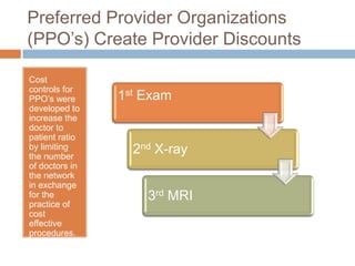 Preferred Provider Organizations (PPO’s) Create Provider DiscountsCost controls for PPO’s were developed to increase the doctor to patient ratio by limiting the number of doctors in the network in exchange for the practice of cost effective procedures.