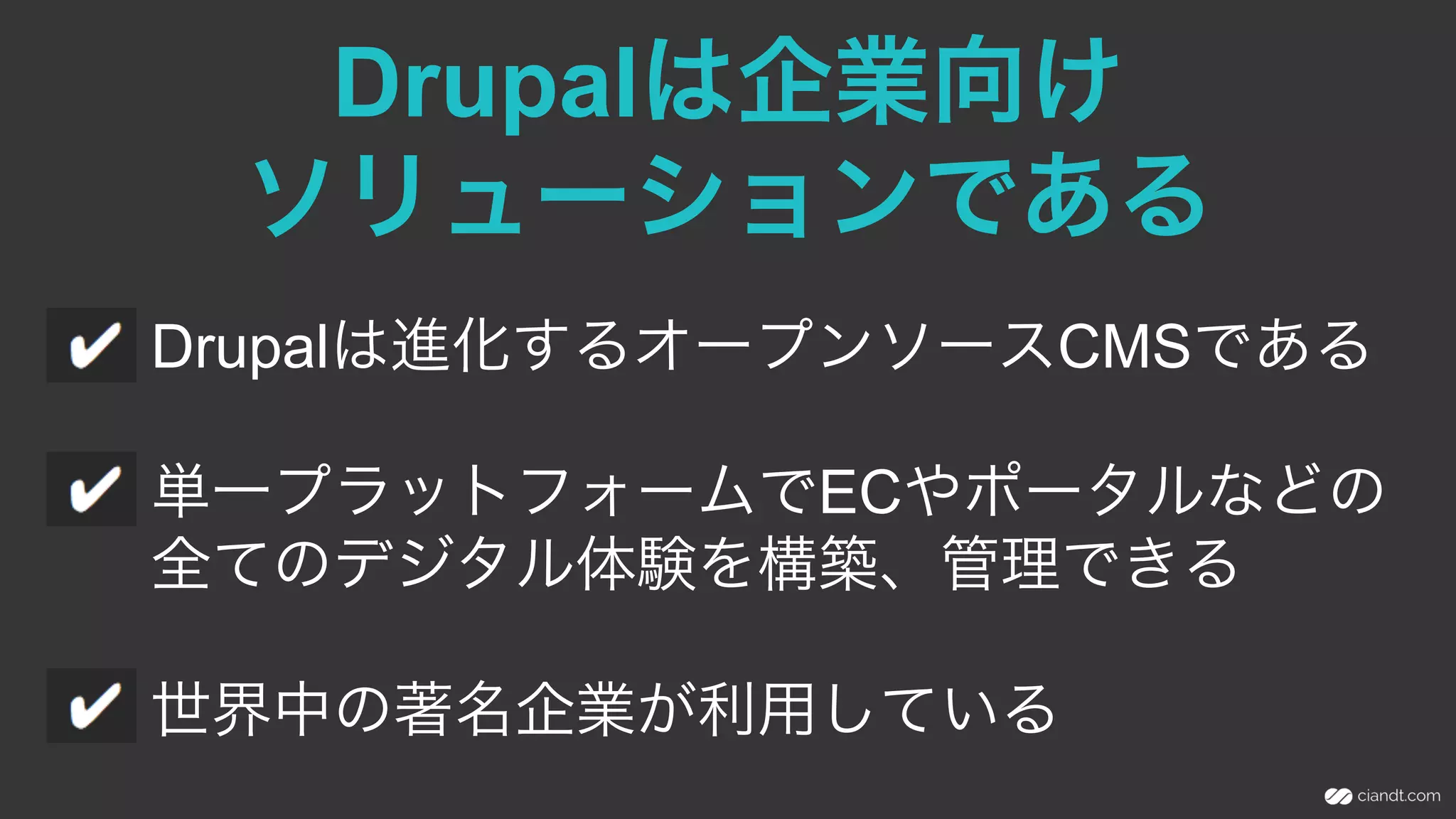 Drupalは企業向け
ソリューションである
Drupalは進化するオープンソースCMSである
単一プラットフォームでECやポータルなどの
全てのデジタル体験を構築、管理できる
世界中の著名企業が利用している
 