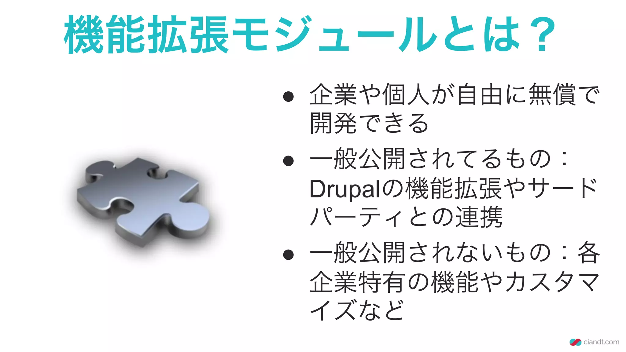 機能拡張モジュールとは？
●  企業や個人が自由に無償で
開発できる
●  一般公開されてるもの：
Drupalの機能拡張やサード
パーティとの連携
●  一般公開されないもの：各
企業特有の機能やカスタマ
イズなど
 
