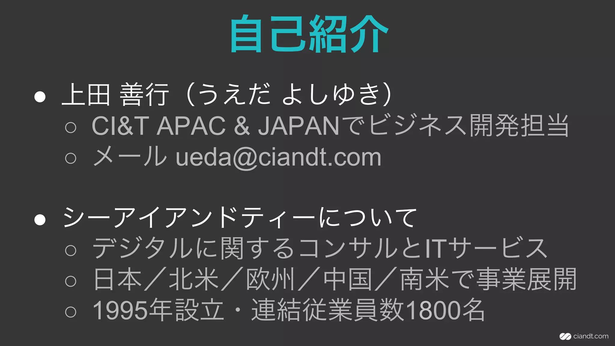 ●  上田 善行（うえだ よしゆき）
○  CI&T APAC & JAPANでビジネス開発担当
○  メール ueda@ciandt.com
●  シーアイアンドティーについて
○  デジタルに関するコンサルとITサービス
○  日本／北米／欧州／中国／南米で事業展開
○  1995年設立・連結従業員数1800名
自己紹介
 
