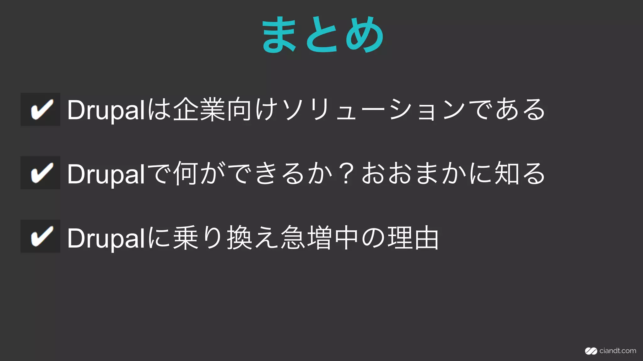 まとめ
Drupalは企業向けソリューションである
Drupalで何ができるか？おおまかに知る
Drupalに乗り換え急増中の理由
 