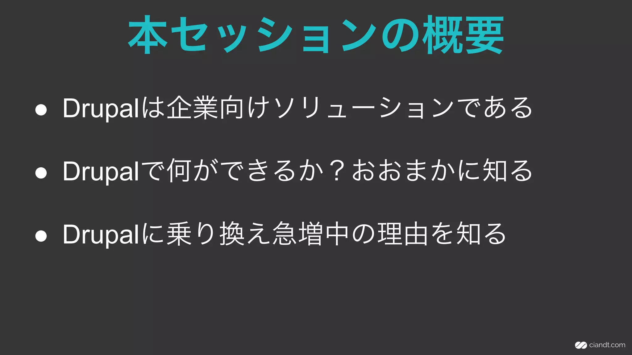 本セッションの概要
●  Drupalは企業向けソリューションである
●  Drupalで何ができるか？おおまかに知る
●  Drupalに乗り換え急増中の理由を知る
 