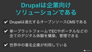 Drupalは企業向け
ソリューションである
Drupalは進化するオープンソースCMSである
単一プラットフォームでECやポータルなどの
全てのデジタル体験を構築、管理できる
世界中の著名企業が利用している
 